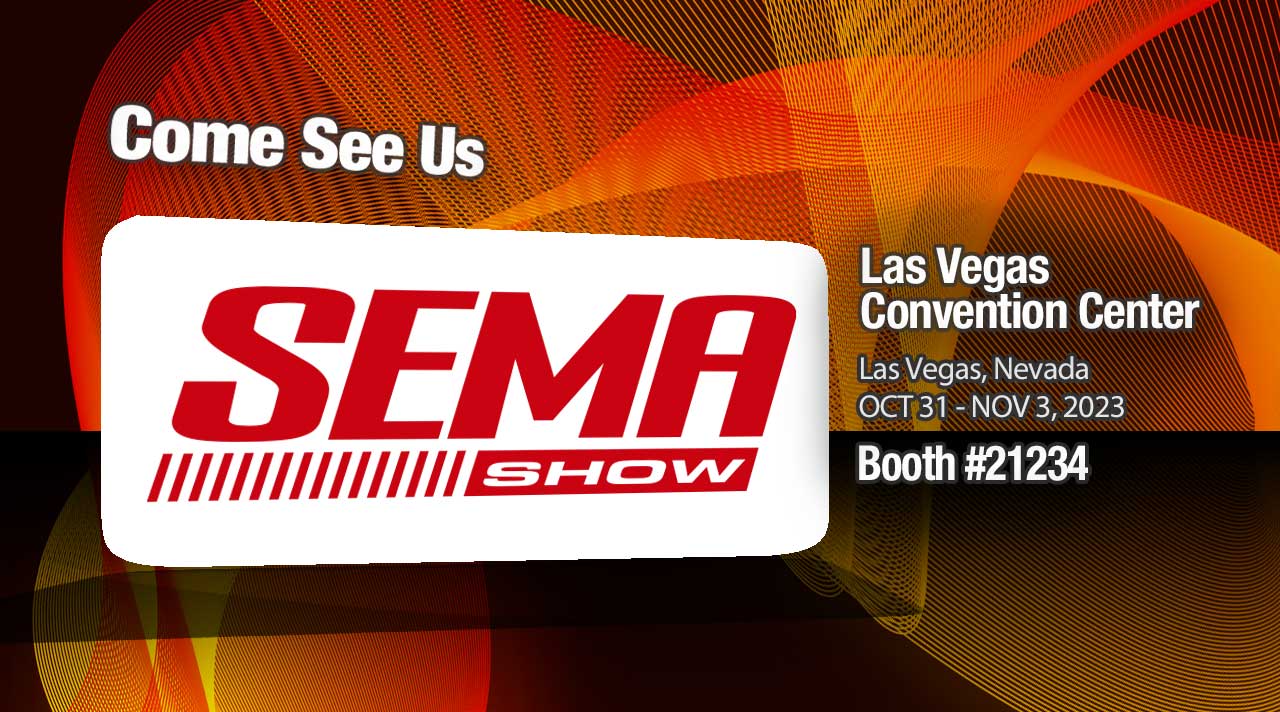 Come see us at the SEMA Show. Las Vegas Convention Center. Oct. 31 - Nov. 3, 2023. Booth #21234
