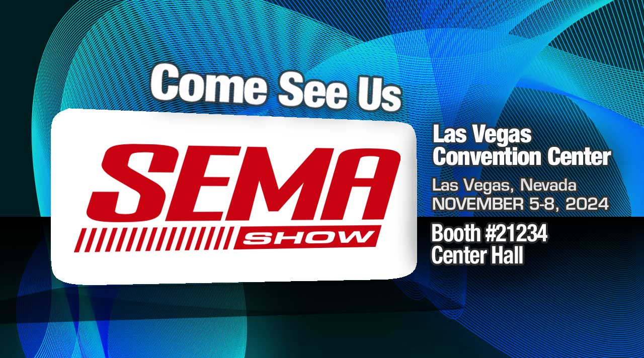 Come see us. SEMA Show. Las Vegas Convention Center. Las Vegas, Nevada. November 5-8, 2024. Booth #21234, Center Hall.